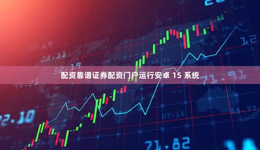 配资靠谱证券配资门户运行安卓 15 系统