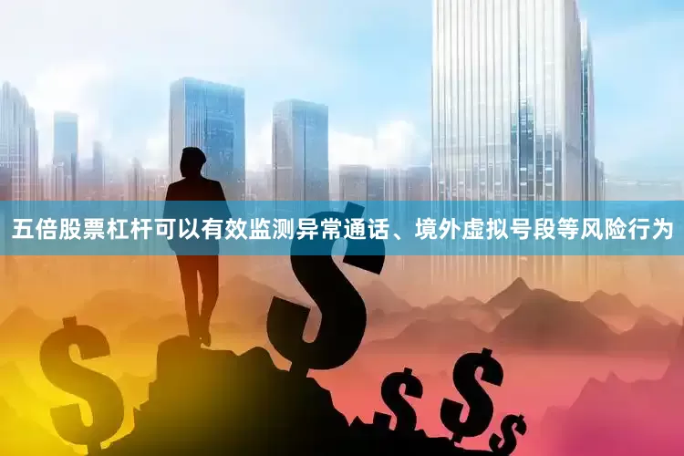 五倍股票杠杆可以有效监测异常通话、境外虚拟号段等风险行为