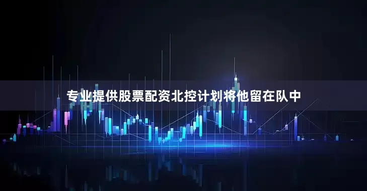 专业提供股票配资北控计划将他留在队中