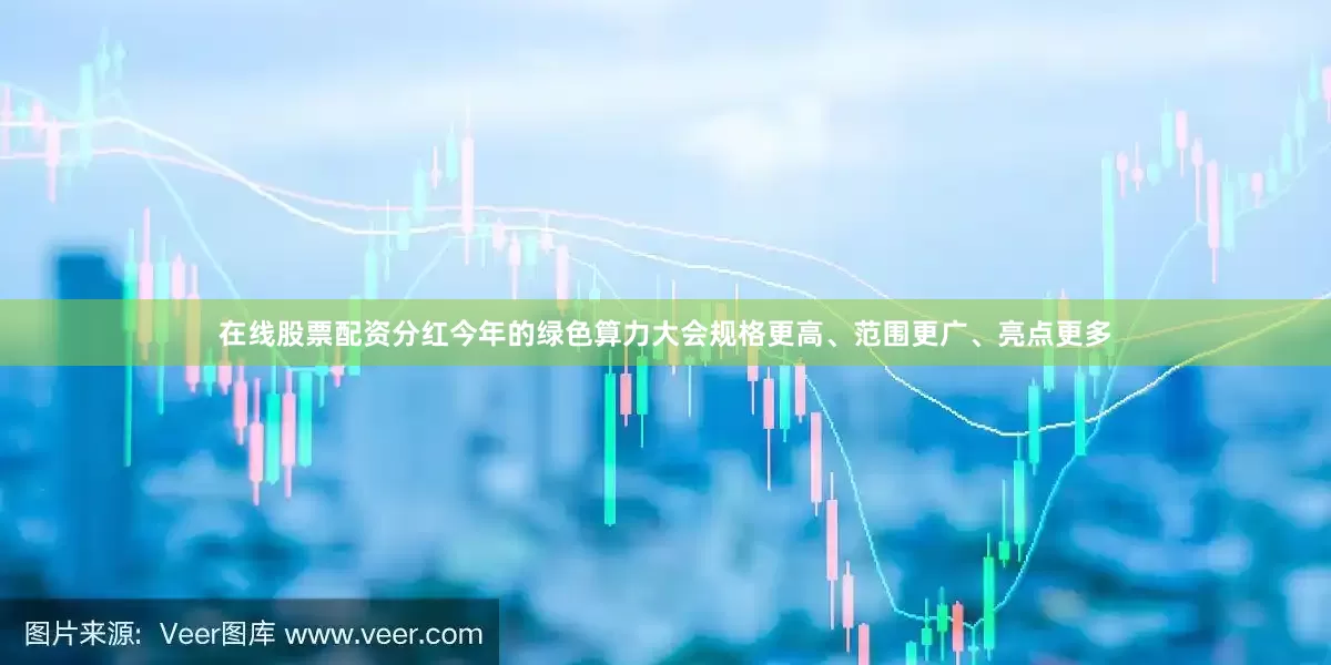 在线股票配资分红今年的绿色算力大会规格更高、范围更广、亮点更多