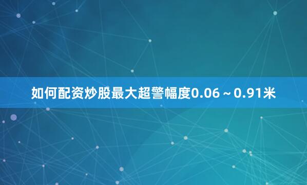 如何配资炒股最大超警幅度0.06～0.91米