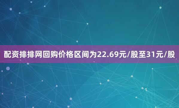 配资排排网回购价格区间为22.69元/股至31元/股