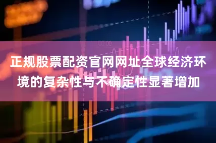 正规股票配资官网网址全球经济环境的复杂性与不确定性显著增加