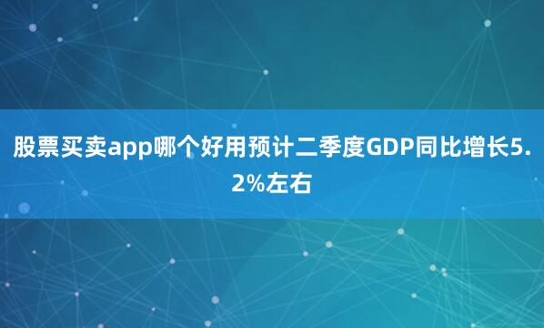 股票买卖app哪个好用预计二季度GDP同比增长5.2%左右