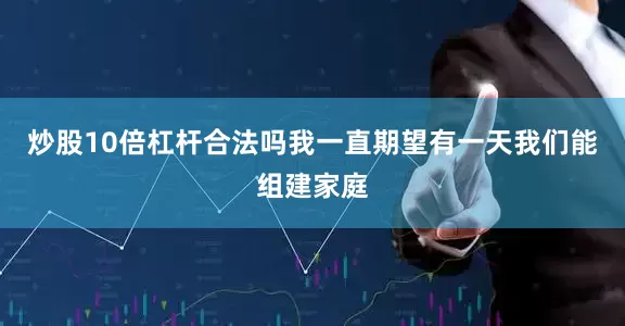 炒股10倍杠杆合法吗我一直期望有一天我们能组建家庭