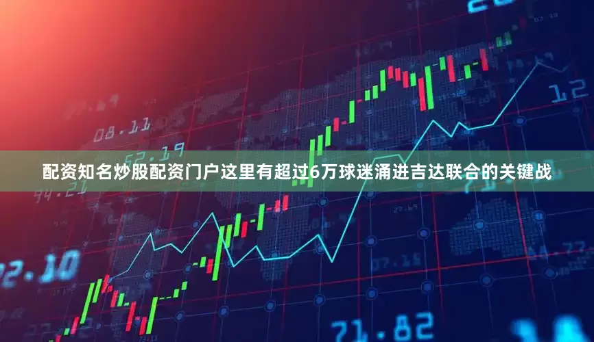 配资知名炒股配资门户这里有超过6万球迷涌进吉达联合的关键战