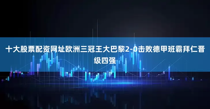 十大股票配资网址欧洲三冠王大巴黎2-0击败德甲班霸拜仁晋级四强