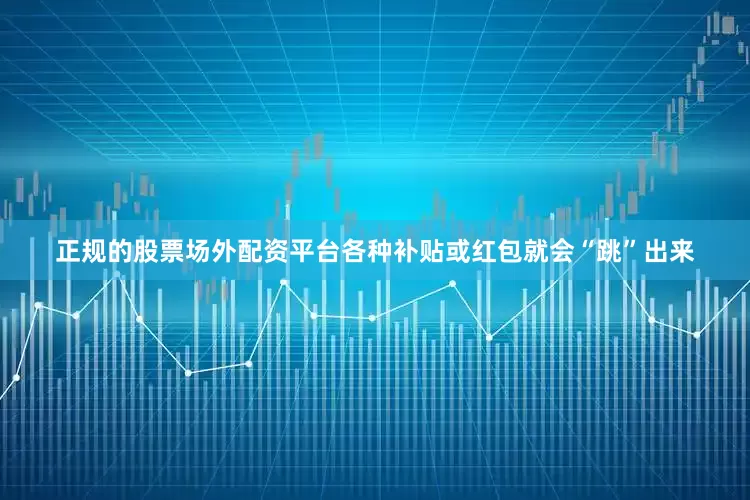 正规的股票场外配资平台各种补贴或红包就会“跳”出来