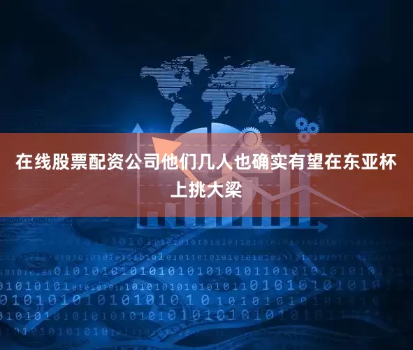 在线股票配资公司他们几人也确实有望在东亚杯上挑大梁
