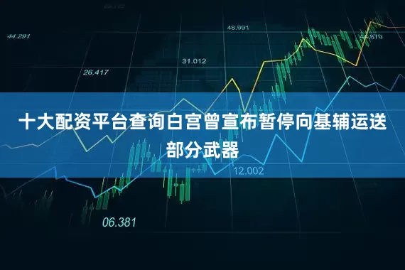 十大配资平台查询白宫曾宣布暂停向基辅运送部分武器