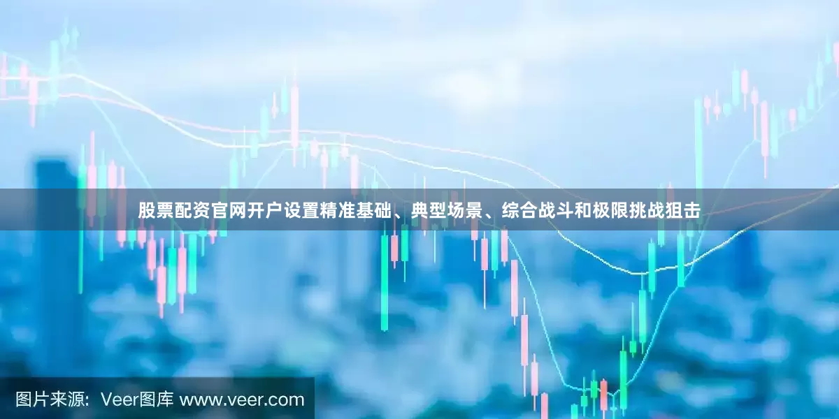 股票配资官网开户设置精准基础、典型场景、综合战斗和极限挑战狙击