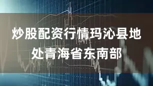 炒股配资行情玛沁县地处青海省东南部