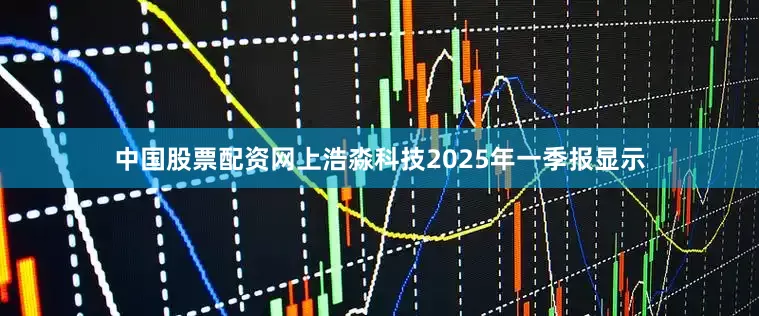 中国股票配资网上浩淼科技2025年一季报显示