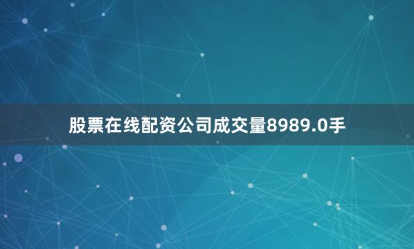 股票在线配资公司成交量8989.0手