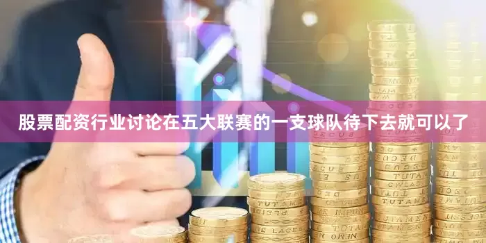 股票配资行业讨论在五大联赛的一支球队待下去就可以了