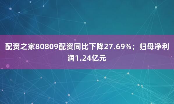 配资之家80809配资同比下降27.69%；归母净利润1.24亿元