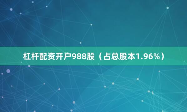 杠杆配资开户988股（占总股本1.96%）