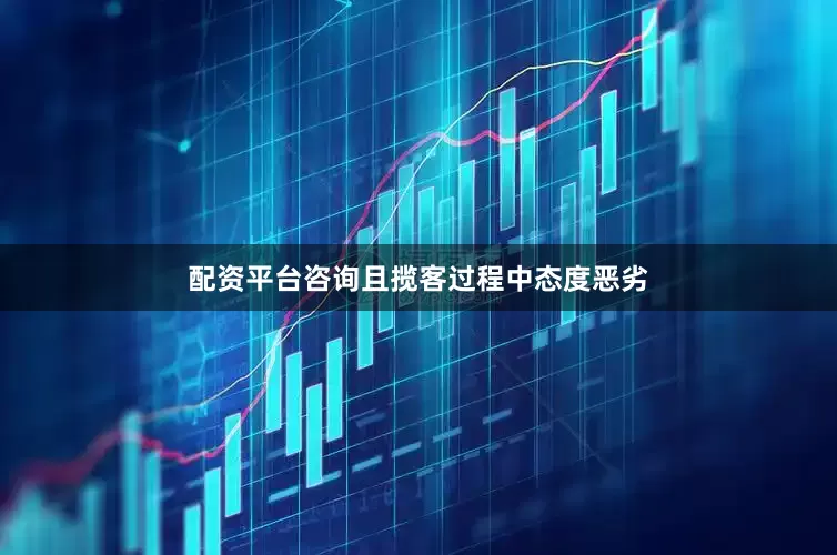 配资平台咨询且揽客过程中态度恶劣