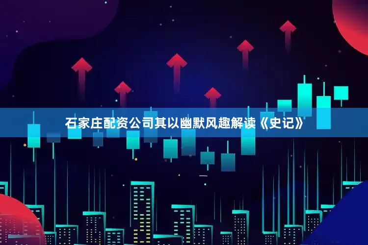 石家庄配资公司其以幽默风趣解读《史记》