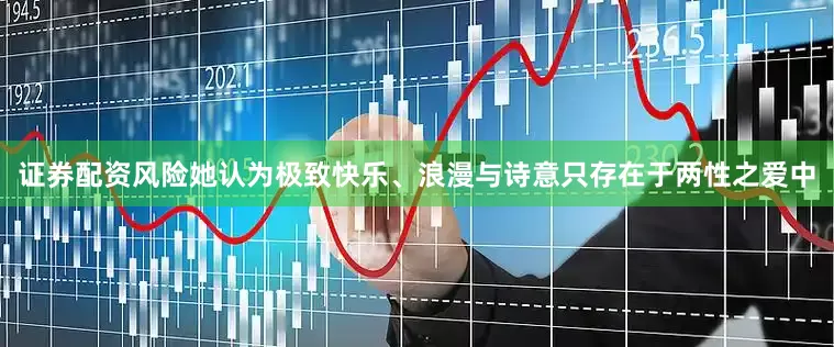 证券配资风险她认为极致快乐、浪漫与诗意只存在于两性之爱中