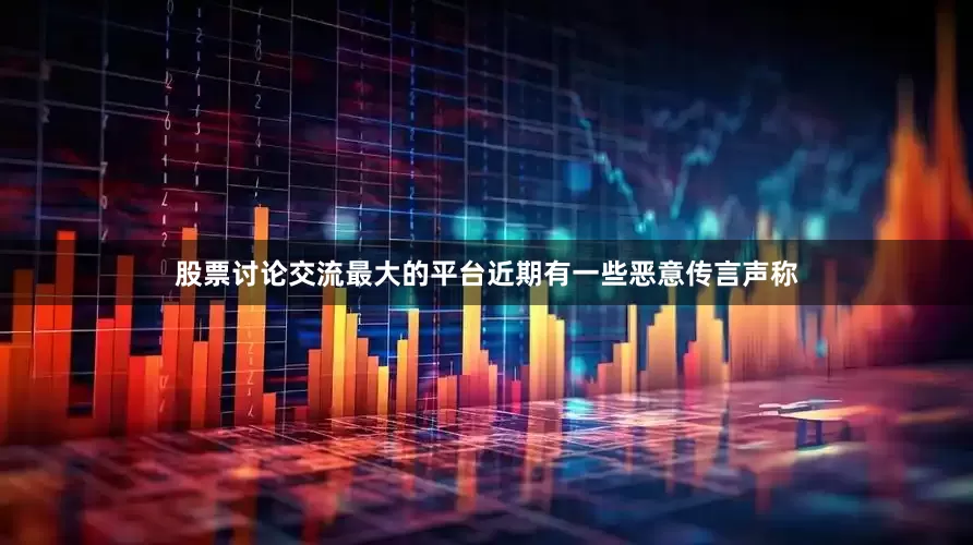 股票讨论交流最大的平台近期有一些恶意传言声称