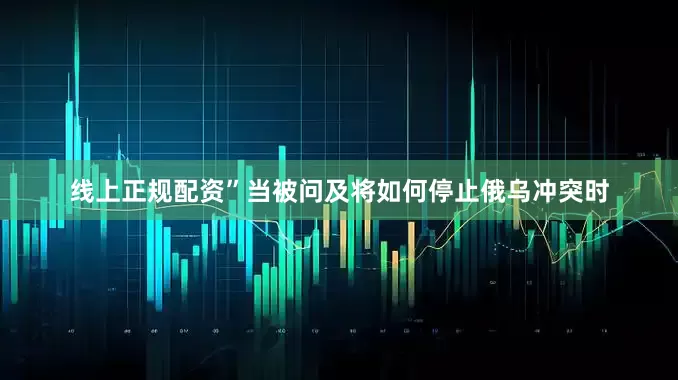 线上正规配资”当被问及将如何停止俄乌冲突时