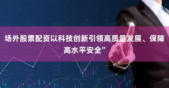 场外股票配资以科技创新引领高质量发展、保障高水平安全”