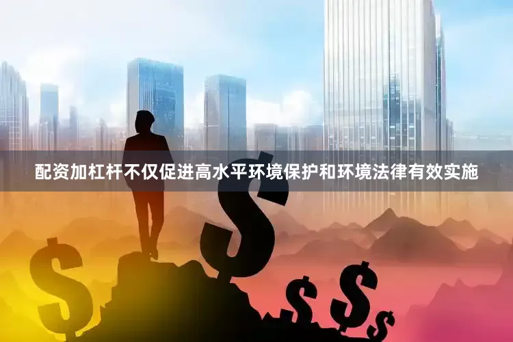 配资加杠杆不仅促进高水平环境保护和环境法律有效实施