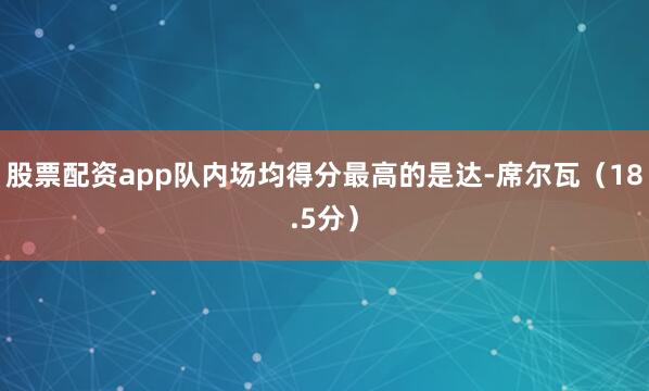 股票配资app队内场均得分最高的是达-席尔瓦（18.5分）
