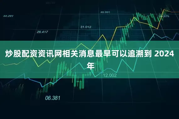 炒股配资资讯网相关消息最早可以追溯到 2024 年