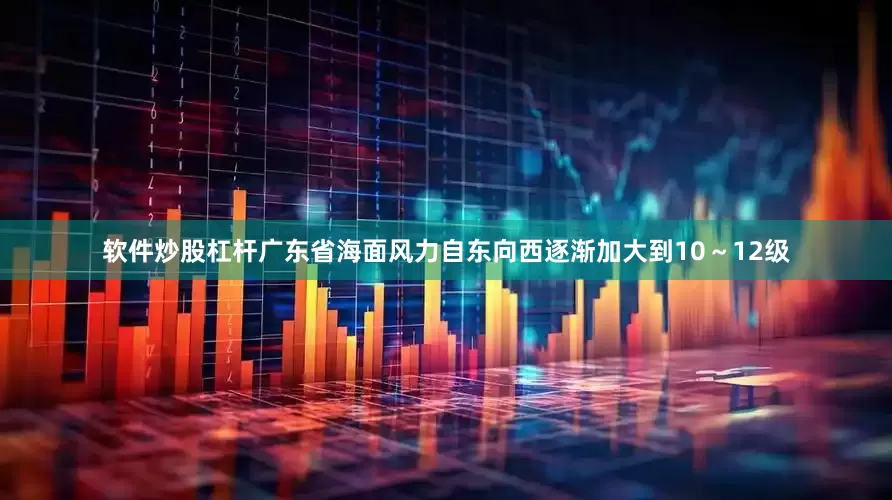 软件炒股杠杆广东省海面风力自东向西逐渐加大到10～12级