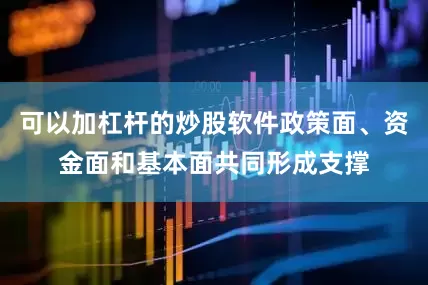可以加杠杆的炒股软件政策面、资金面和基本面共同形成支撑
