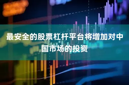 最安全的股票杠杆平台将增加对中国市场的投资