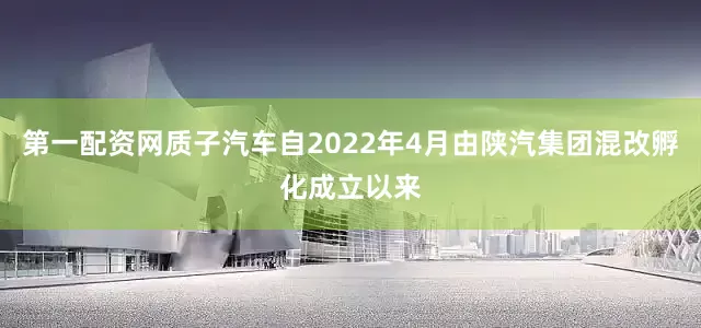 第一配资网质子汽车自2022年4月由陕汽集团混改孵化成立以来