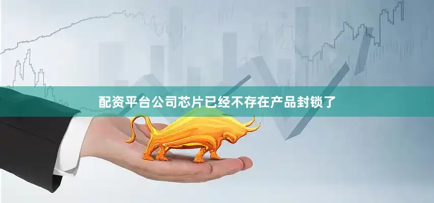 配资平台公司芯片已经不存在产品封锁了