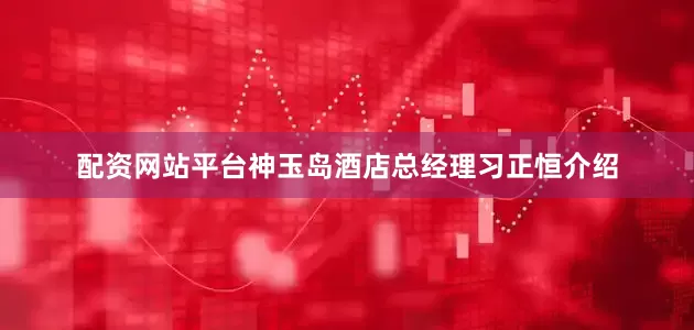 配资网站平台神玉岛酒店总经理习正恒介绍