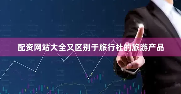 配资网站大全又区别于旅行社的旅游产品