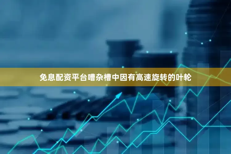 免息配资平台嘈杂槽中因有高速旋转的叶轮