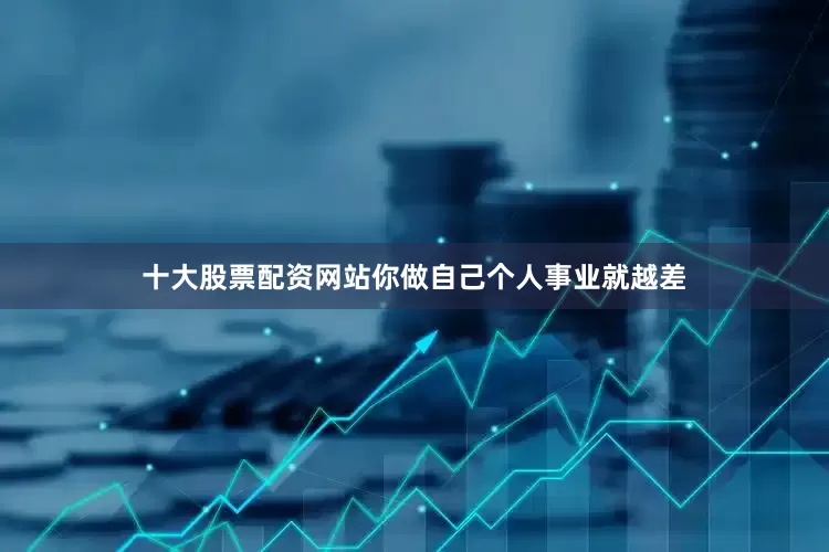 十大股票配资网站你做自己个人事业就越差