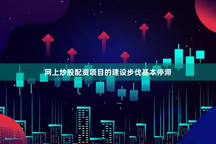 网上炒股配资项目的建设步伐基本停滞