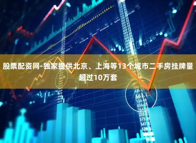 股票配资网-独家提供北京、上海等13个城市二手房挂牌量超过10万套