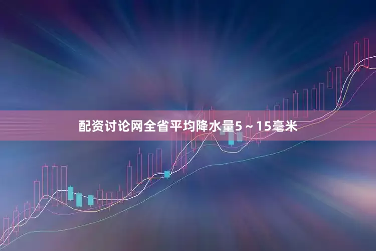 配资讨论网全省平均降水量5～15毫米