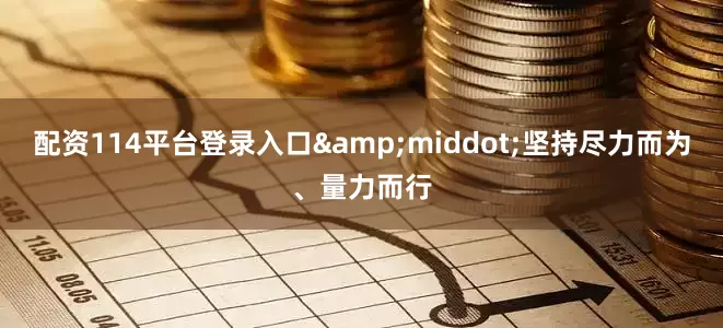 配资114平台登录入口&middot;坚持尽力而为、量力而行