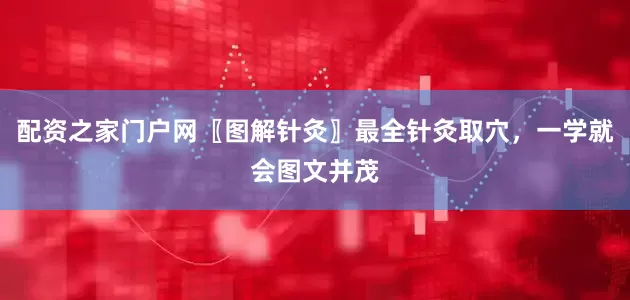 配资之家门户网〖图解针灸〗最全针灸取穴，一学就会图文并茂