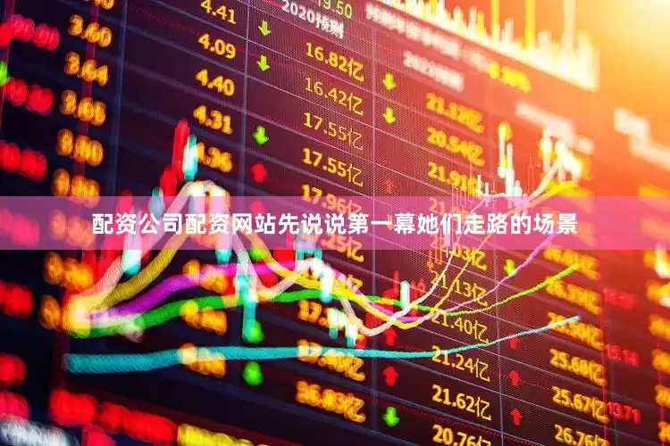 配资公司配资网站先说说第一幕她们走路的场景