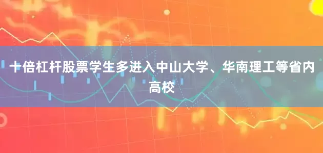 十倍杠杆股票学生多进入中山大学、华南理工等省内高校
