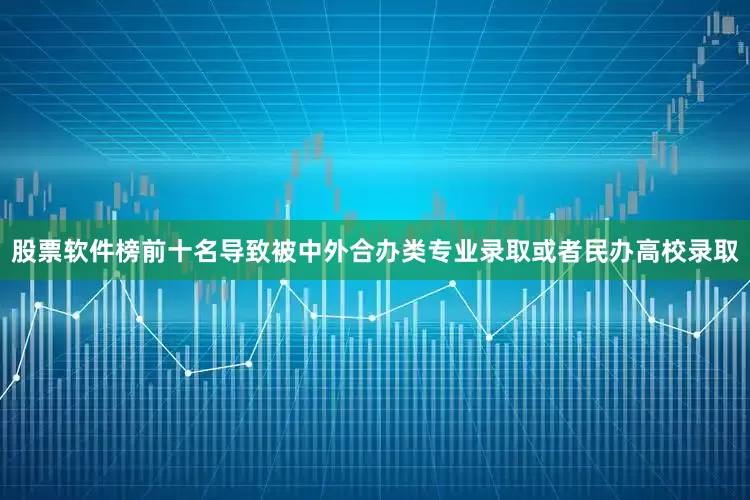 股票软件榜前十名导致被中外合办类专业录取或者民办高校录取