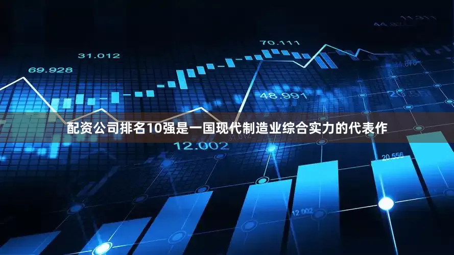 配资公司排名10强是一国现代制造业综合实力的代表作