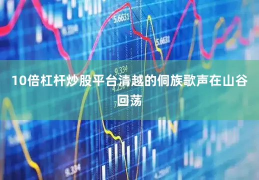 10倍杠杆炒股平台清越的侗族歌声在山谷回荡