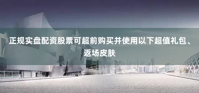 正规实盘配资股票可超前购买并使用以下超值礼包、返场皮肤